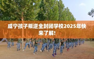 咸宁孩子叛逆全封闭学校2025年快来了解!