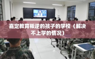 嘉定教育叛逆的孩子的学校（解决不上学的情况）