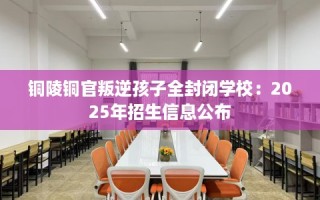 铜陵铜官叛逆孩子全封闭学校：2025年招生信息公布
