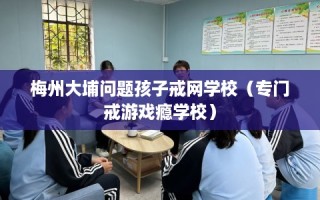 梅州大埔问题孩子戒网学校（专门戒游戏瘾学校）