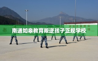 南通如皋教育叛逆孩子正规学校