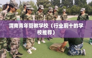 渭南青年管教学校（行业前十的学校推荐）
