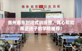 惠州惠东封闭式训练营，真心帮助叛逆孩子的学校推荐！