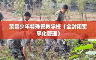 荣昌少年特殊管教学校（全封闭军事化管理）