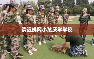 清远佛冈小孩厌学学校