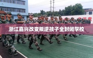 浙江嘉兴改变叛逆孩子全封闭学校