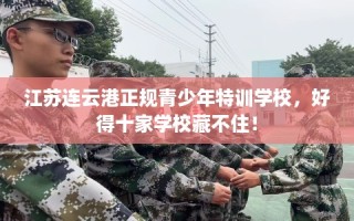 江苏连云港正规青少年特训学校，好得十家学校藏不住！