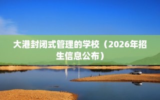 大港封闭式管理的学校（2026年招生信息公布）