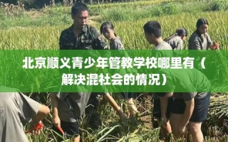 北京顺义青少年管教学校哪里有（解决混社会的情况）