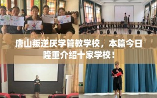 唐山叛逆厌学管教学校，本篇今日隆重介绍十家学校！