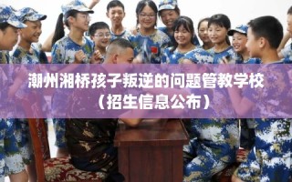 潮州湘桥孩子叛逆的问题管教学校（招生信息公布）