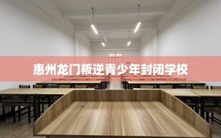 惠州龙门叛逆青少年封闭学校