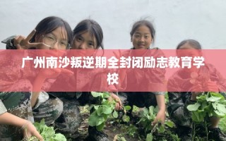 广州南沙叛逆期全封闭励志教育学校