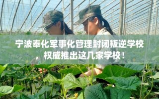 宁波奉化军事化管理封闭叛逆学校，权威推出这几家学校！