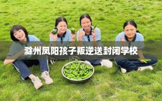 滁州凤阳孩子叛逆送封闭学校