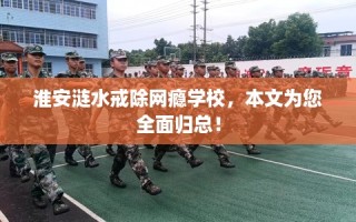 淮安涟水戒除网瘾学校，本文为您全面归总！