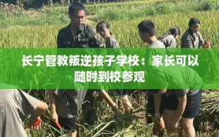 长宁管教叛逆孩子学校：家长可以随时到校参观