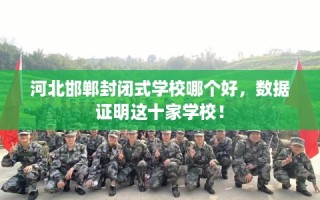 河北邯郸封闭式学校哪个好，数据证明这十家学校！