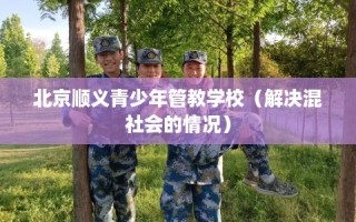 北京顺义青少年管教学校（解决混社会的情况）