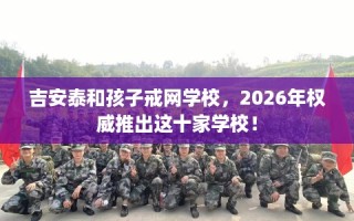 吉安泰和孩子戒网学校，2026年权威推出这十家学校！