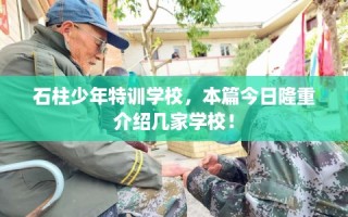 石柱少年特训学校，本篇今日隆重介绍几家学校！