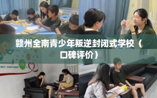 赣州全南青少年叛逆封闭式学校（口碑评价）