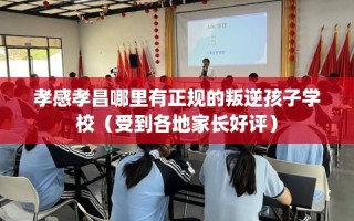 孝感孝昌哪里有正规的叛逆孩子学校（受到各地家长好评）