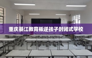 重庆綦江教育叛逆孩子封闭式学校
