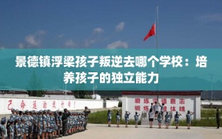 景德镇浮梁孩子叛逆去哪个学校：培养孩子的独立能力