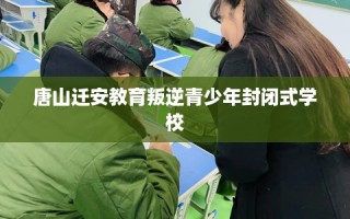 唐山迁安教育叛逆青少年封闭式学校