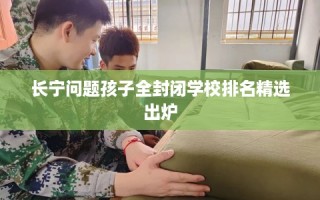 长宁问题孩子全封闭学校排名精选出炉