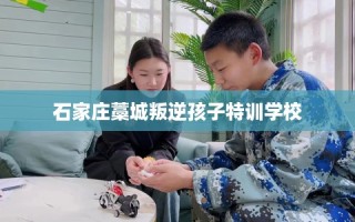 石家庄藁城叛逆孩子特训学校
