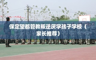 保定望都管教叛逆厌学孩子学校（家长推荐）