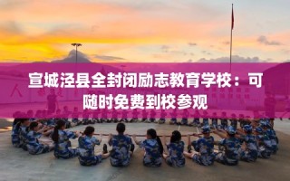宣城泾县全封闭励志教育学校：可随时免费到校参观
