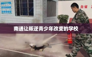 南通让叛逆青少年改变的学校
