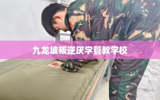 九龙坡叛逆厌学管教学校