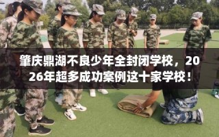肇庆鼎湖不良少年全封闭学校，2026年超多成功案例这十家学校！