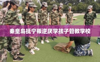 秦皇岛抚宁叛逆厌学孩子管教学校