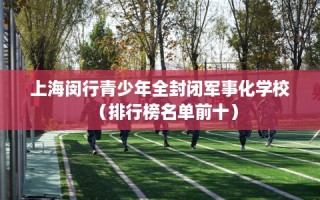 上海闵行青少年全封闭军事化学校（排行榜名单前十）