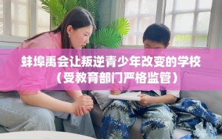 蚌埠禹会让叛逆青少年改变的学校（受教育部门严格监管）