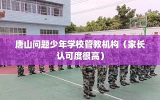 唐山问题少年学校管教机构（家长认可度很高）