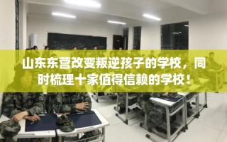 山东东营改变叛逆孩子的学校，同时梳理十家值得信赖的学校！