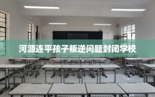 河源连平孩子叛逆问题封闭学校