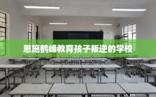 恩施鹤峰教育孩子叛逆的学校