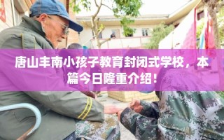 唐山丰南小孩子教育封闭式学校，本篇今日隆重介绍！