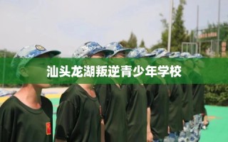汕头龙湖叛逆青少年学校