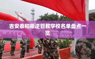 吉安泰和叛逆管教学校名单盘点一览