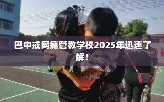 巴中戒网瘾管教学校2025年迅速了解！