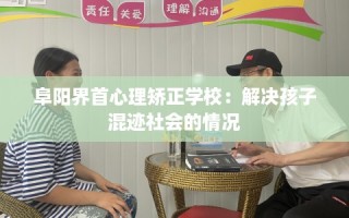 阜阳界首心理矫正学校：解决孩子混迹社会的情况