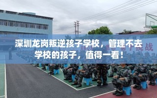 深圳龙岗叛逆孩子学校，管理不去学校的孩子，值得一看！